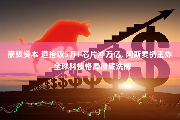 豪极资本 道指破5万! 芯片冲万亿, 阿斯麦扔王炸, 全球科技格局彻底洗牌