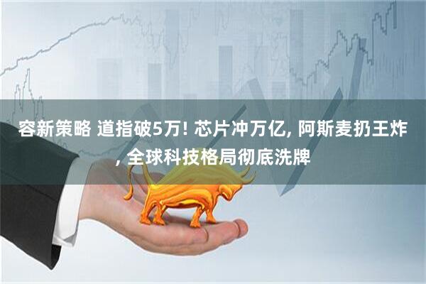 容新策略 道指破5万! 芯片冲万亿, 阿斯麦扔王炸, 全球科技格局彻底洗牌