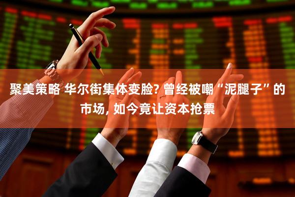 聚美策略 华尔街集体变脸? 曾经被嘲“泥腿子”的市场, 如今竟让资本抢票