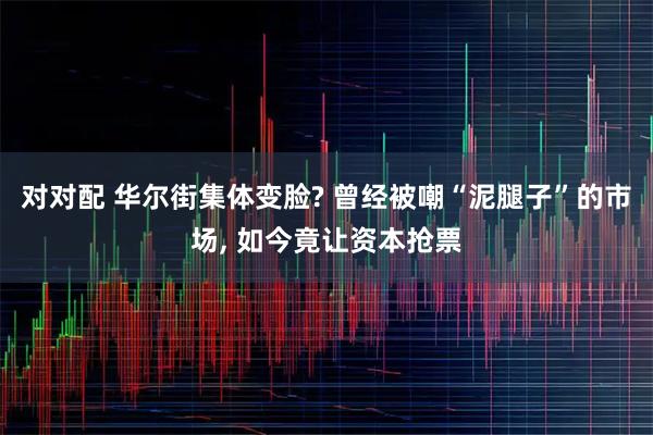 对对配 华尔街集体变脸? 曾经被嘲“泥腿子”的市场, 如今竟让资本抢票