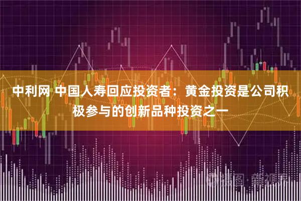 中利网 中国人寿回应投资者：黄金投资是公司积极参与的创新品种投资之一